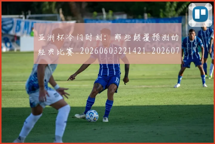 亚洲杯冷门时刻：那些颠覆预测的经典比赛_20260603221421_20260703211141