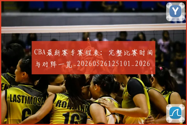 CBA最新赛季赛程表：完整比赛时间与对阵一览_20260526125101_20260702164153_20260712045501