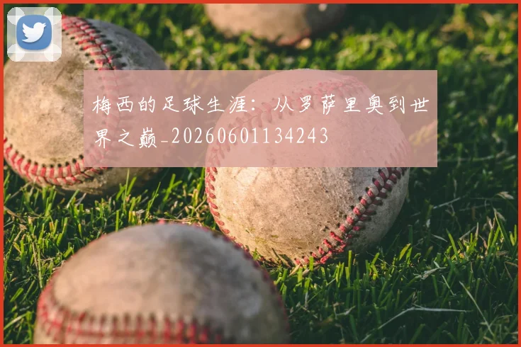 梅西的足球生涯：从罗萨里奥到世界之巅_20260601134243