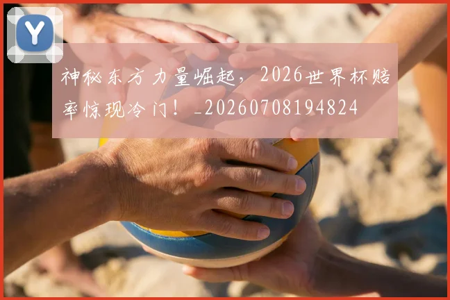 神秘东方力量崛起,2026世界杯赔率惊现冷门!_20260708194824