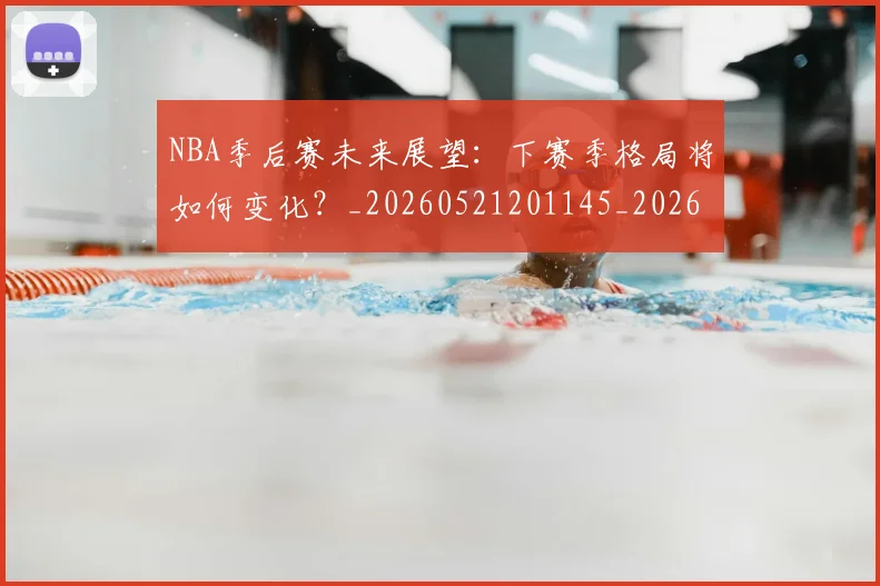 NBA季后赛未来展望：下赛季格局将如何变化？_20260521201145_20260702165141_20260714211934
