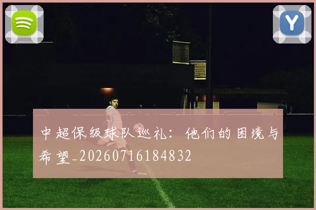 中超保级球队巡礼:他们的困境与希望_20260716184832