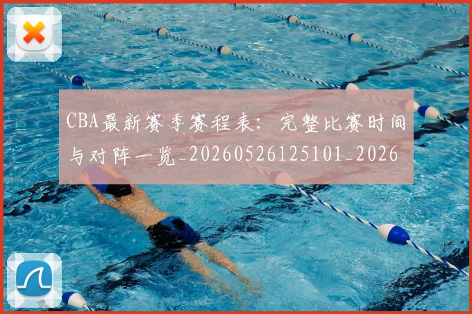 CBA最新赛季赛程表:完整比赛时间与对阵一览_20260526125101_20260702164153_20260712045501