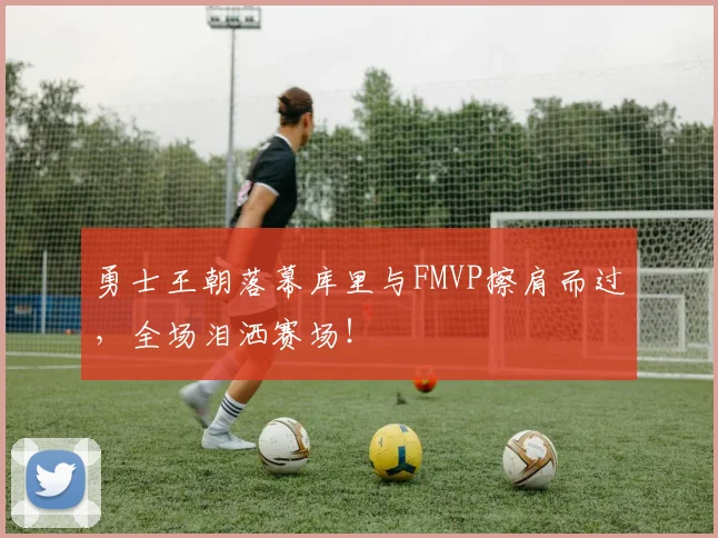 勇士王朝落幕库里与FMVP擦肩而过，全场泪洒赛场！