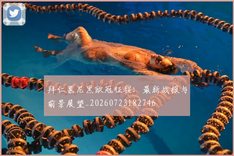 拜仁慕尼黑欧冠征程：最新战报与前景展望_20260723182746