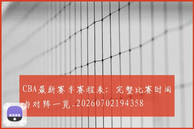 CBA最新赛季赛程表:完整比赛时间与对阵一览_20260702194358