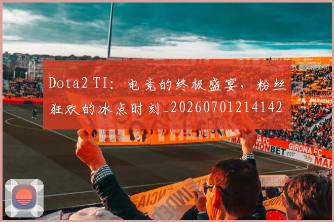 Dota2 TI：电竞的终极盛宴，粉丝狂欢的冰点时刻_20260701214142