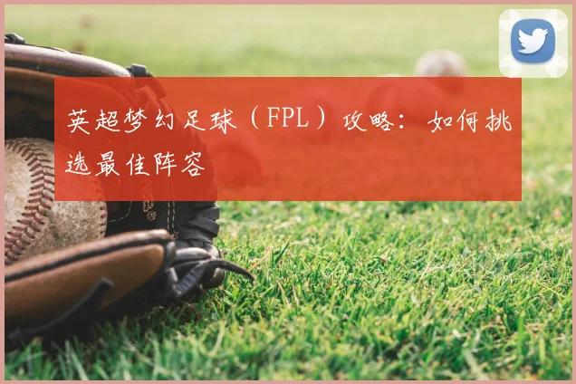英超梦幻足球（FPL）攻略：如何挑选最佳阵容
