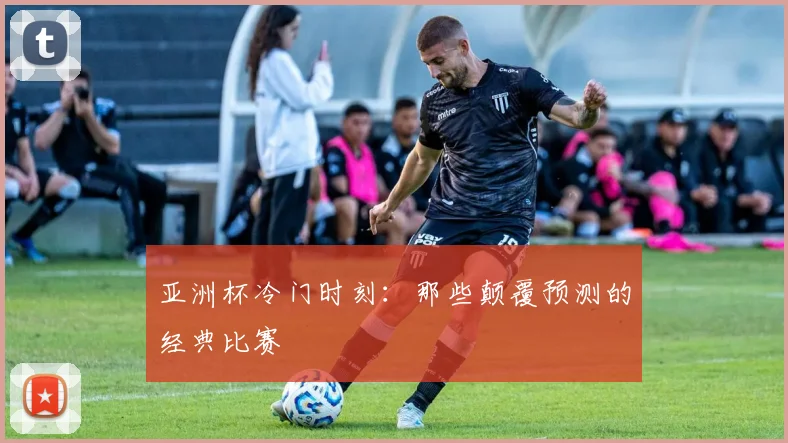 亚洲杯冷门时刻:那些颠覆预测的经典比赛