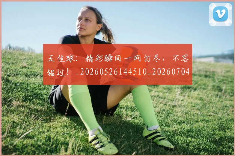 五佳球:精彩瞬间一网打尽,不容错过!_20260526144510_20260704164444