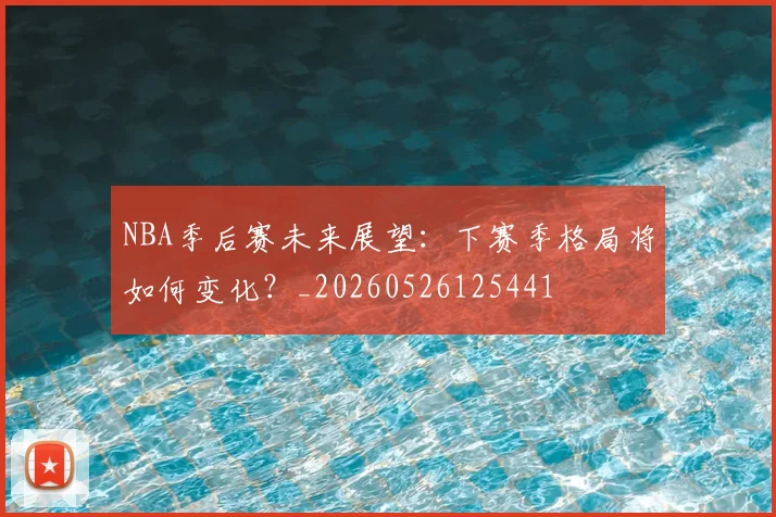 NBA季后赛未来展望：下赛季格局将如何变化？_20260526125441