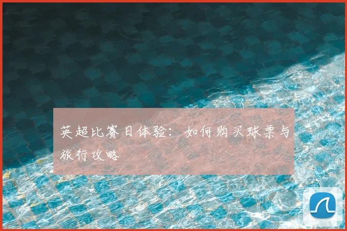 英超比赛日体验：如何购买球票与旅行攻略