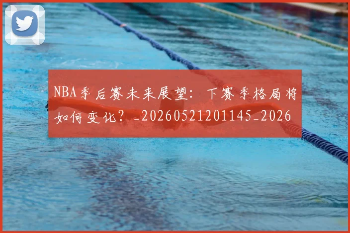 NBA季后赛未来展望:下赛季格局将如何变化?_20260521201145_20260702165141_20260714211934