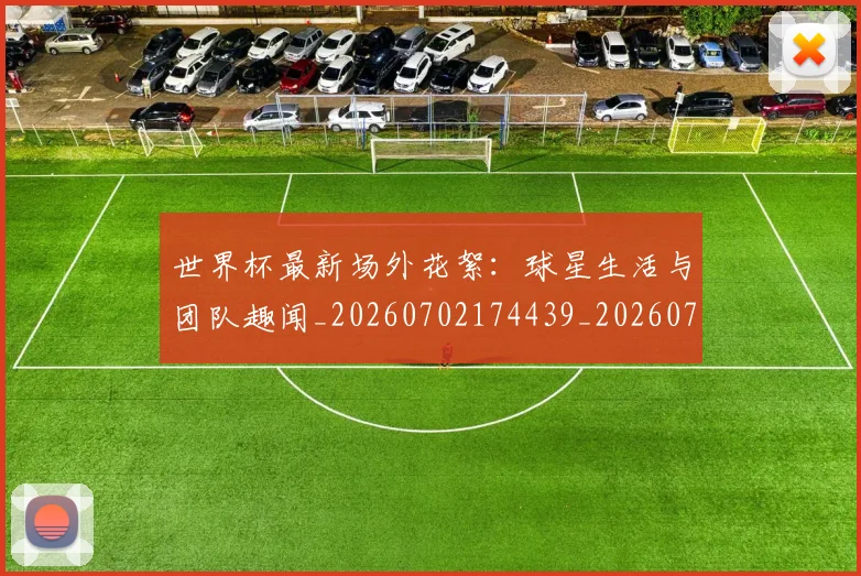 世界杯最新场外花絮：球星生活与团队趣闻_20260702174439_20260715191800