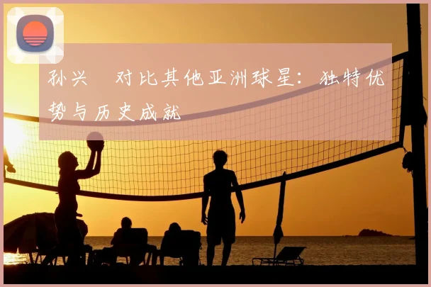 孙兴慜对比其他亚洲球星:独特优势与历史成就