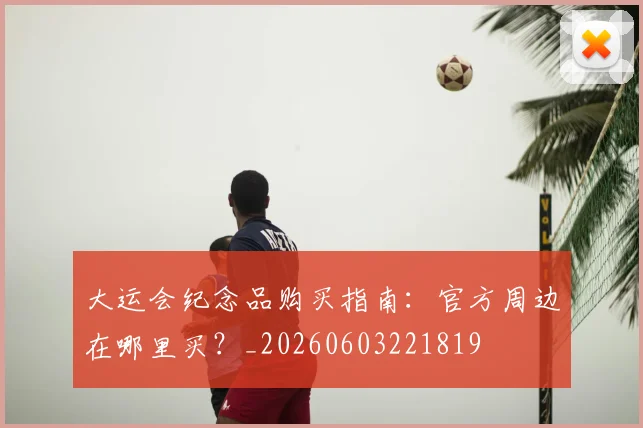 大运会纪念品购买指南：官方周边在哪里买？_20260603221819