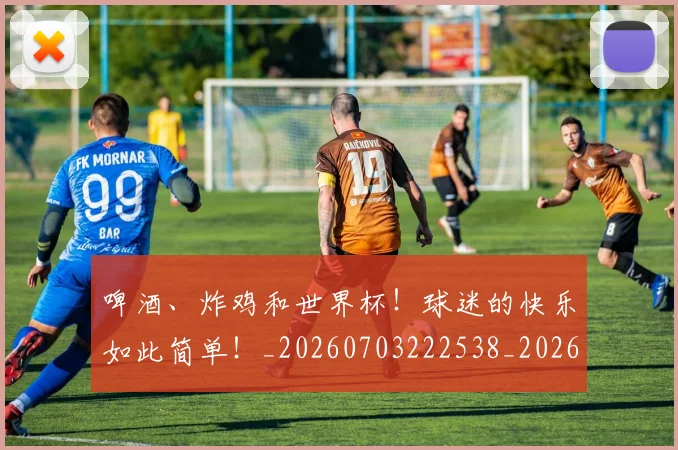 啤酒、炸鸡和世界杯!球迷的快乐如此简单!_20260703222538_20260719160627