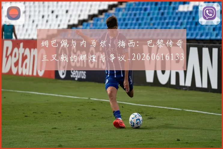 姆巴佩与内马尔、梅西：巴黎传奇三叉戟的辉煌与争议_20260616133658_20260720184423