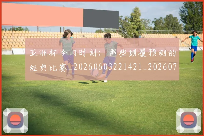 亚洲杯冷门时刻：那些颠覆预测的经典比赛_20260603221421_20260703211141