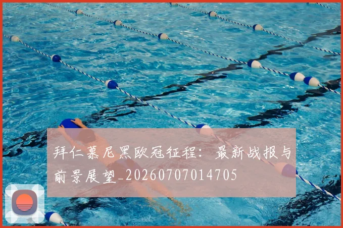 拜仁慕尼黑欧冠征程：最新战报与前景展望_20260707014705
