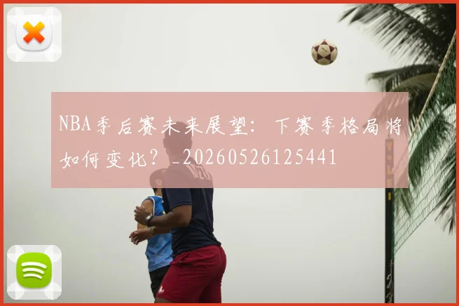 NBA季后赛未来展望：下赛季格局将如何变化？_20260526125441