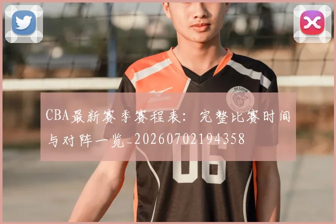 CBA最新赛季赛程表：完整比赛时间与对阵一览_20260702194358
