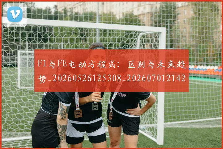 F1与FE电动方程式:区别与未来趋势_20260526125308_20260701214212