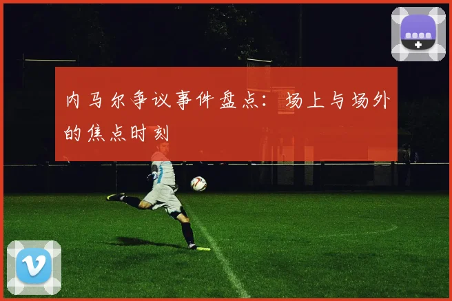 内马尔争议事件盘点:场上与场外的焦点时刻