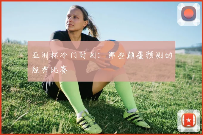 亚洲杯冷门时刻：那些颠覆预测的经典比赛