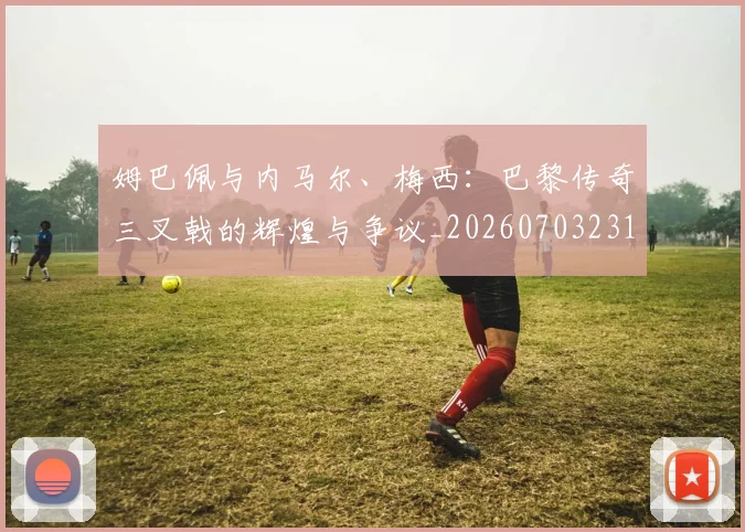 姆巴佩与内马尔、梅西:巴黎传奇三叉戟的辉煌与争议_20260703231140_20260720184426