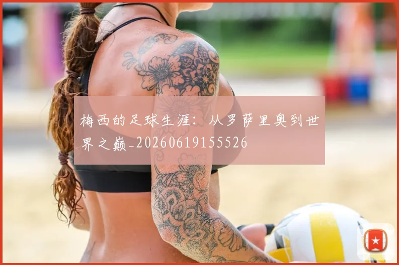 梅西的足球生涯：从罗萨里奥到世界之巅_20260619155526