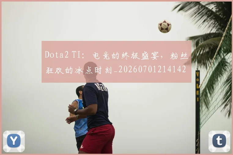 Dota2 TI:电竞的终极盛宴,粉丝狂欢的冰点时刻_20260701214142