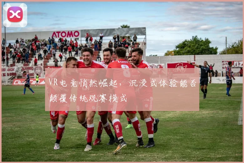 VR电竞悄然崛起,沉浸式体验能否颠覆传统观赛模式