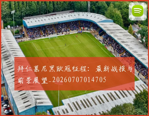 拜仁慕尼黑欧冠征程：最新战报与前景展望_20260707014705