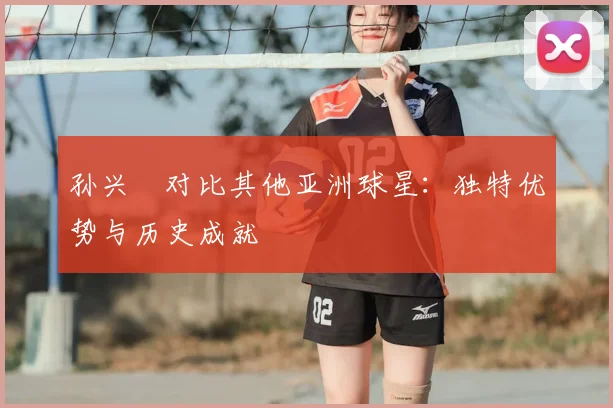 孙兴慜对比其他亚洲球星：独特优势与历史成就