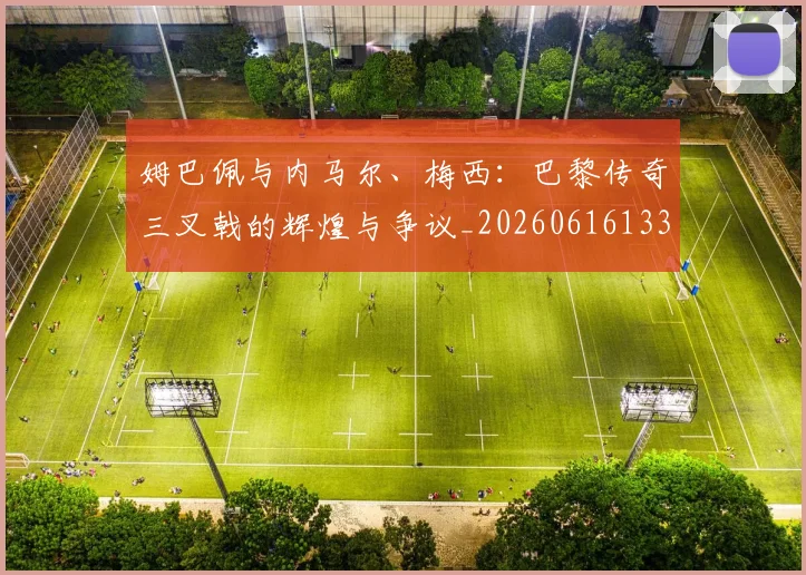姆巴佩与内马尔、梅西:巴黎传奇三叉戟的辉煌与争议_20260616133658_20260720184423