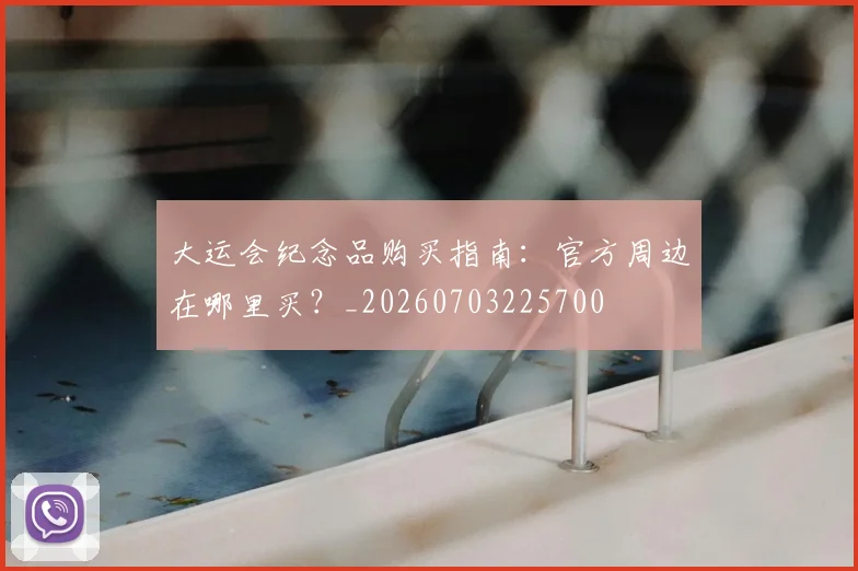 大运会纪念品购买指南：官方周边在哪里买？_20260703225700