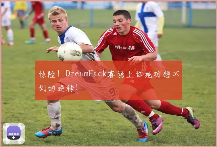 惊险！DreamHack赛场上你绝对想不到的逆转！