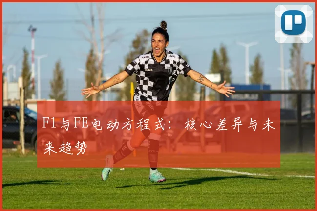F1与FE电动方程式：核心差异与未来趋势